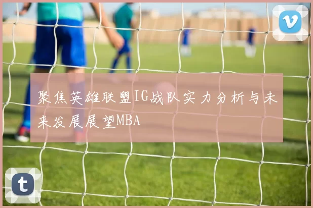 聚焦英雄联盟IG战队实力分析与未来发展展望MBA