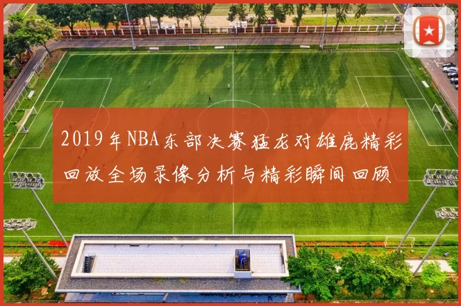 2019年NBA东部决赛猛龙对雄鹿精彩回放全场录像分析与精彩瞬间回顾