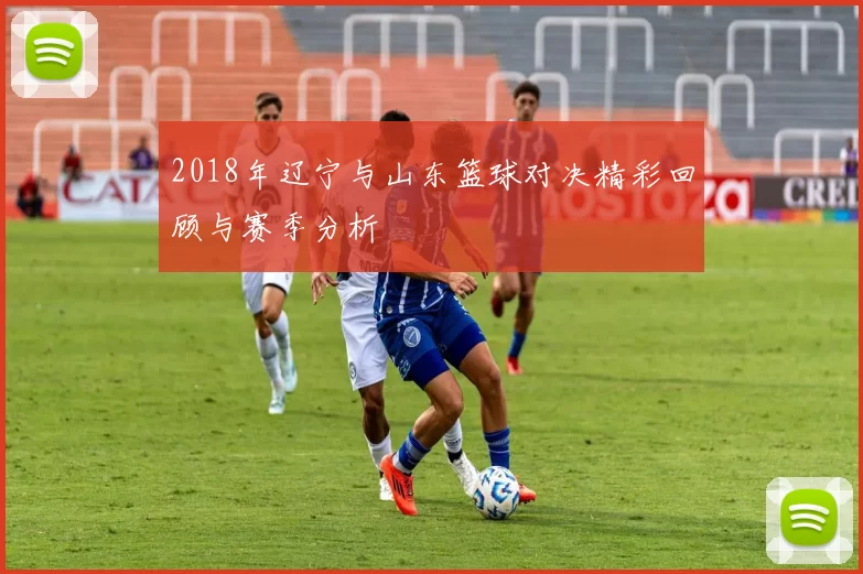 2018年辽宁与山东篮球对决精彩回顾与赛季分析