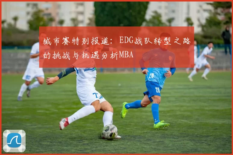 城市赛特别报道：EDG战队转型之路的挑战与机遇分析MBA