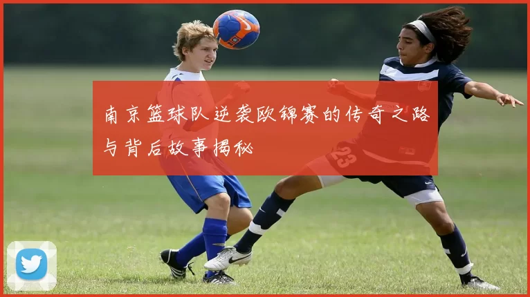 南京篮球队逆袭欧锦赛的传奇之路与背后故事揭秘