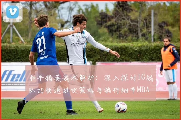 和平精英战术解析：深入探讨IG战队的快速进攻策略与执行细节MBA