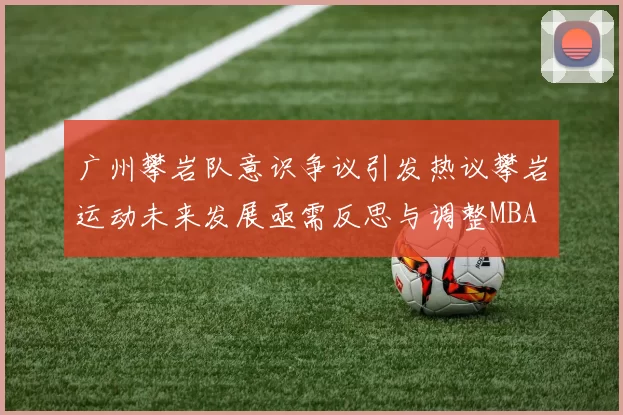 广州攀岩队意识争议引发热议攀岩运动未来发展亟需反思与调整MBA