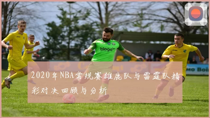 2020年NBA常规赛雄鹿队与雷霆队精彩对决回顾与分析