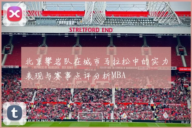 北京攀岩队在城市马拉松中的实力表现与赛事点评分析MBA