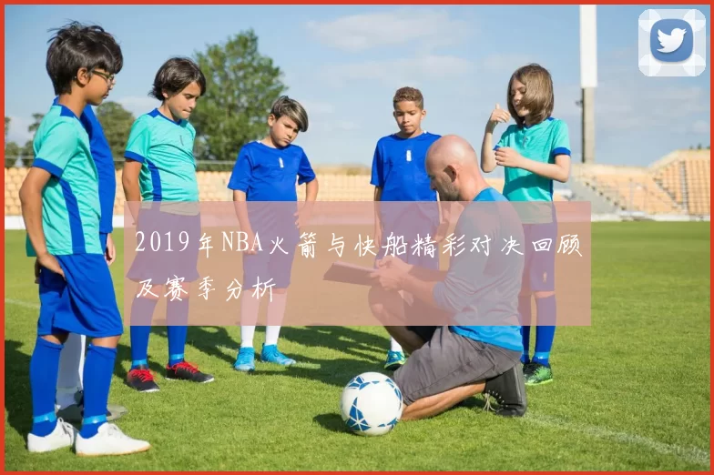 2019年NBA火箭与快船精彩对决回顾及赛季分析