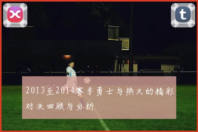 2013至2014赛季勇士与热火的精彩对决回顾与分析