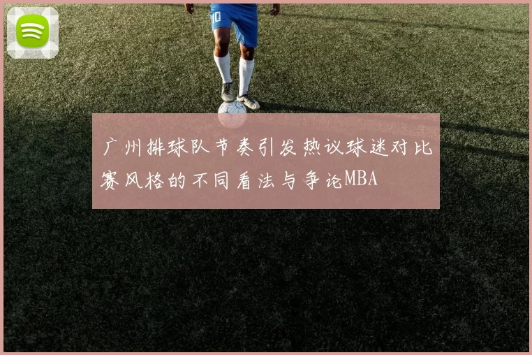 广州排球队节奏引发热议球迷对比赛风格的不同看法与争论MBA