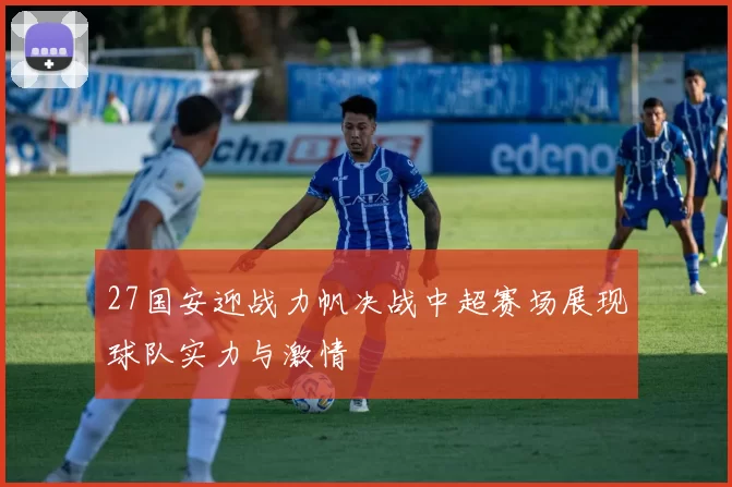 27国安迎战力帆决战中超赛场展现球队实力与激情