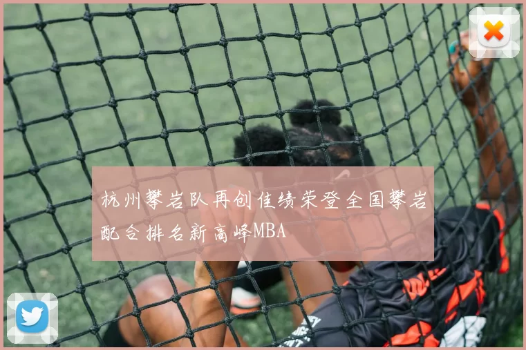 杭州攀岩队再创佳绩荣登全国攀岩配合排名新高峰MBA