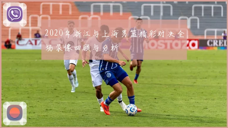 2020年浙江与上海男篮精彩对决全场录像回顾与分析