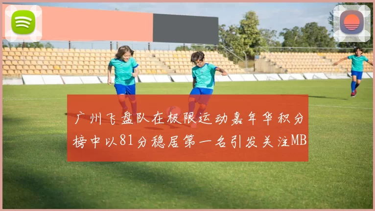 广州飞盘队在极限运动嘉年华积分榜中以81分稳居第一名引发关注MBA