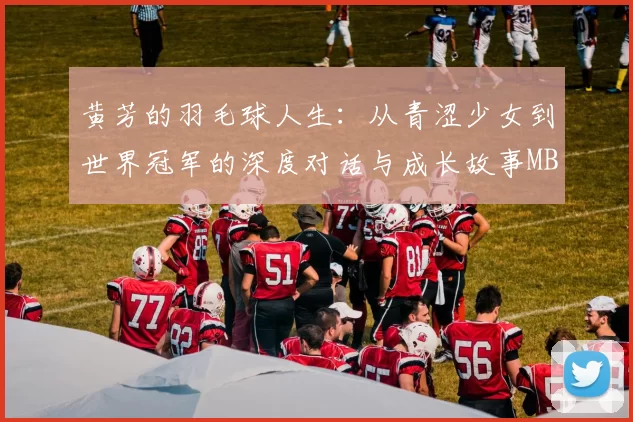 黄芳的羽毛球人生：从青涩少女到世界冠军的深度对话与成长故事MBA