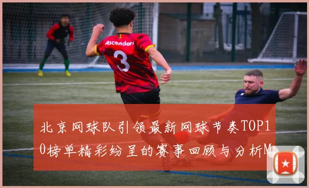北京网球队引领最新网球节奏TOP10榜单精彩纷呈的赛事回顾与分析MBA