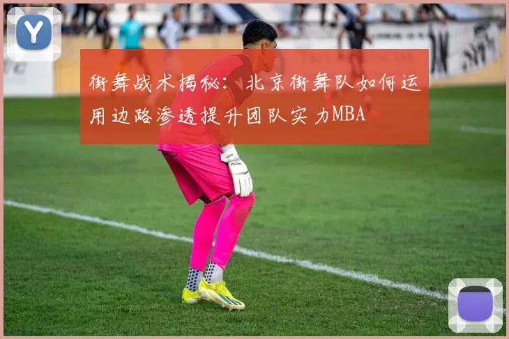 街舞战术揭秘：北京街舞队如何运用边路渗透提升团队实力MBA