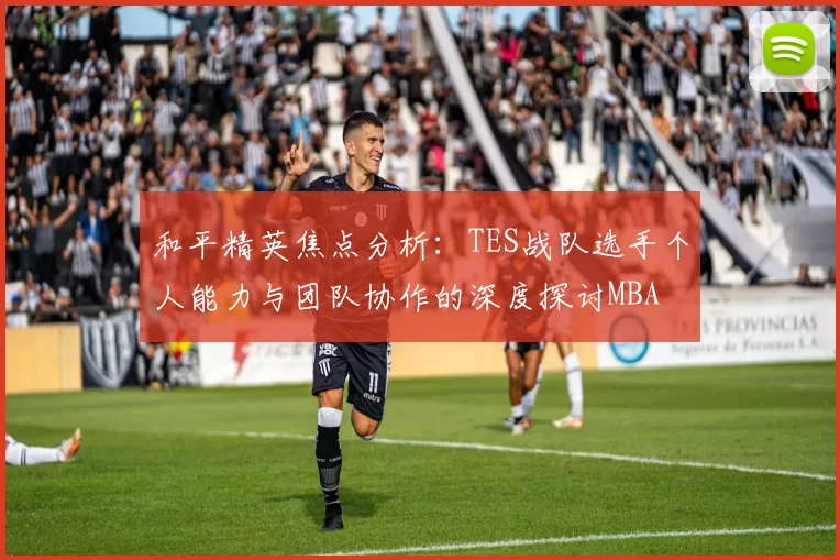 和平精英焦点分析：TES战队选手个人能力与团队协作的深度探讨MBA