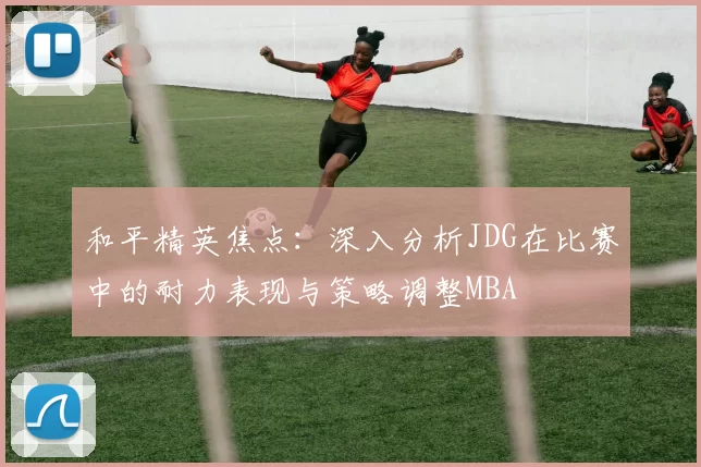 和平精英焦点：深入分析JDG在比赛中的耐力表现与策略调整MBA