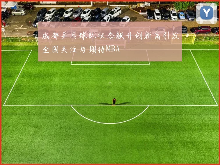 成都乒乓球队状态飙升创新高引发全国关注与期待MBA